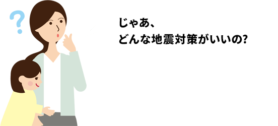 どんな地震対策がいいの？